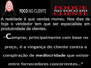 © 2015 Professor PHD Eduardo Maróstica
A realidade é que vendas morreu. Nos dias de
hoje o vendedor tem que ser especialista em
produtividade de clientes.
 