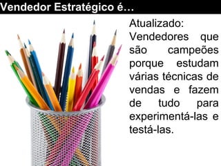 Atualizado:
Vendedores que
são campeões
porque estudam
várias técnicas de
vendas e fazem
de tudo para
experimentá-las e
testá-las.
Vendedor Estratégico é…
 