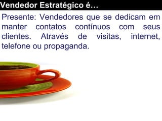 Presente: Vendedores que se dedicam em
manter contatos contínuos com seus
clientes. Através de visitas, internet,
telefone ou propaganda.
Vendedor Estratégico é…
 