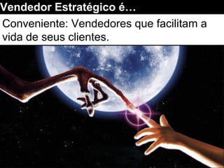 Conveniente: Vendedores que facilitam a
vida de seus clientes.
Vendedor Estratégico é…
 