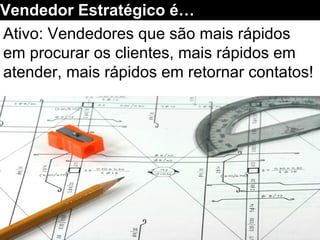 Ativo: Vendedores que são mais rápidos
em procurar os clientes, mais rápidos em
atender, mais rápidos em retornar contatos!
Vendedor Estratégico é…
 
