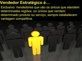 Exclusivo: Vendedores que são os únicos que atendem
determinadas regiões, ou únicos que vendem
determinado produto ou serviço, sempre estabelecem
vantagem competitiva.
Vendedor Estratégico é…
 