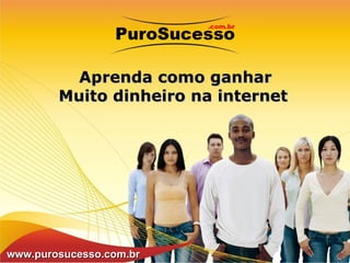 Aprenda como ganhar Muito dinheiro na internet www.purosucesso.com.br 
