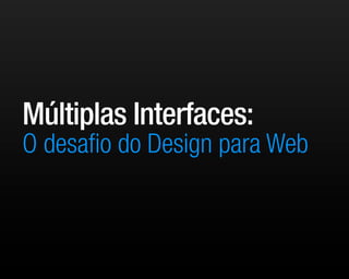 Múltiplas Interfaces:
O desaﬁo do Design para Web
 