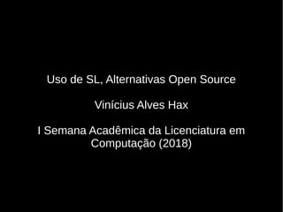 Uso de SL, Alternativas Open Source
Vinícius Alves Hax
I Semana Acadêmica da Licenciatura em
Computação (2018)
 