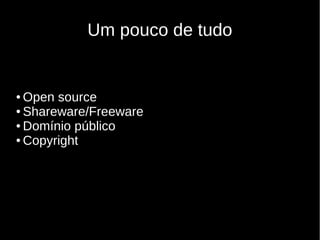 Um pouco de tudo
● Open source
● Shareware/Freeware
● Domínio público
● Copyright
 