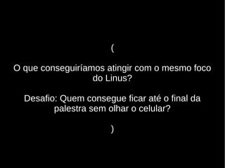 (
O que conseguiríamos atingir com o mesmo foco
do Linus?
Desafio: Quem consegue ficar até o final da
palestra sem olhar o celular?
)
 