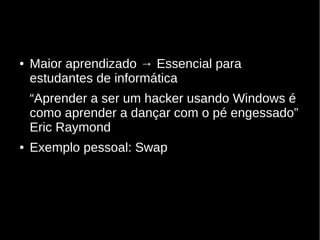 ● Maior aprendizado → Essencial para
estudantes de informática
“Aprender a ser um hacker usando Windows é
como aprender a dançar com o pé engessado”
Eric Raymond
● Exemplo pessoal: Swap
 