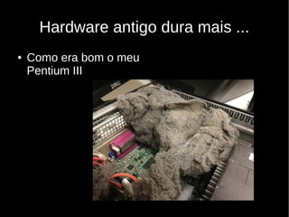 Hardware antigo dura mais ...
● Como era bom o meu
Pentium III
 