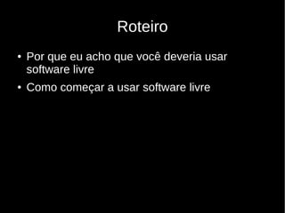 Roteiro
● Por que eu acho que você deveria usar
software livre
● Como começar a usar software livre
 
