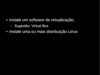 ● Instale um software de virtualização.
– Sugestão: Virtual Box
● Instale uma ou mais distribuição Linux
 