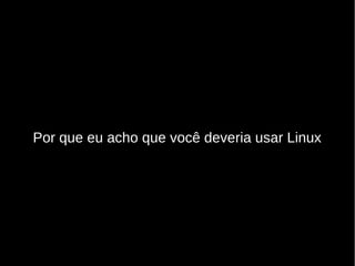 Por que eu acho que você deveria usar Linux
 
