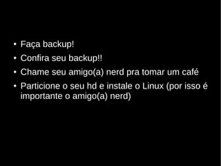 ● Faça backup!
● Confira seu backup!!
● Chame seu amigo(a) nerd pra tomar um café
● Particione o seu hd e instale o Linux (por isso é
importante o amigo(a) nerd)
 