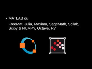 ● MATLAB ou
FreeMat, Julia, Maxima, SageMath, Scilab,
Scipy & NUMPY, Octave, R?
 