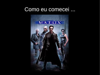 Como eu comecei ...
 