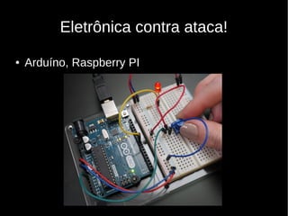Eletrônica contra ataca!
● Arduíno, Raspberry PI
 