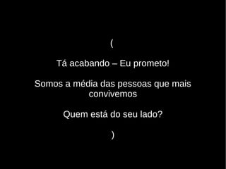 (
Tá acabando – Eu prometo!
Somos a média das pessoas que mais
convivemos
Quem está do seu lado?
)
 