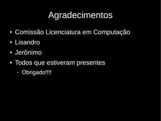 Agradecimentos
● Comissão Licenciatura em Computação
● Lisandro
● Jerônimo
● Todos que estiveram presentes
– Obrigado!!!!
 