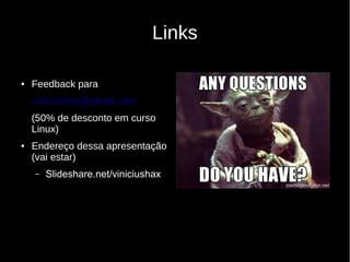 Links
● Feedback para
viniciushax@gmail.com
(50% de desconto em curso
Linux)
● Endereço dessa apresentação
(vai estar)
– Slideshare.net/viniciushax
 