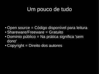 Um pouco de tudo
● Open source = Código disponível para leitura
● Shareware/Freeware = Gratuito
● Domínio público = Na prática significa 'sem
dono'
● Copyright = Direito dos autores
 