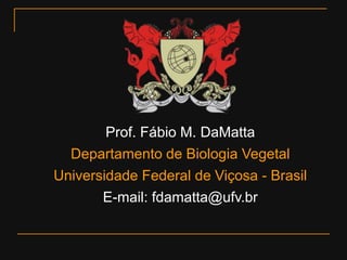 Prof. Fábio M. DaMatta
  Departamento de Biologia Vegetal
Universidade Federal de Viçosa - Brasil
       E-mail: fdamatta@ufv.br
 