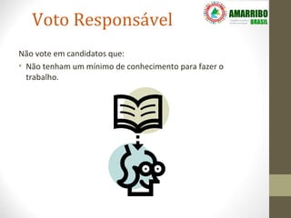 Voto Responsável
Não vote em candidatos que:
• Não tenham um mínimo de conhecimento para fazer o
  trabalho.
 