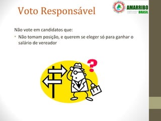 Voto Responsável
Não vote em candidatos que:
• Não tomam posição, e querem se eleger só para ganhar o
  salário de vereador
 