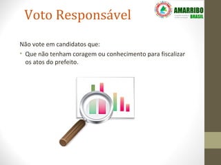 Voto Responsável
Não vote em candidatos que:
• Que não tenham coragem ou conhecimento para fiscalizar
  os atos do prefeito.
 
