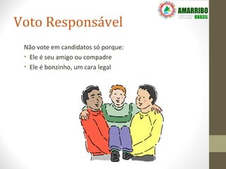 Voto Responsável
 Não vote em candidatos só porque:
 • Ele é seu amigo ou compadre
 • Ele é bonzinho, um cara legal
 