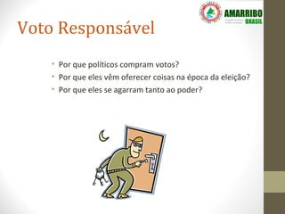 Voto Responsável
   • Por que políticos compram votos?
   • Por que eles vêm oferecer coisas na época da eleição?
   • Por que eles se agarram tanto ao poder?
 