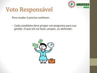 Voto Responsável
  Para mudar é preciso conhecer.

  • Cada candidato deve propor um programa para sua
    gestão. O que ele vai fazer, propor, ou defender.
 
