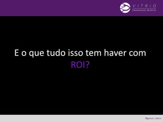 E o que tudo isso tem haver com
ROI?
 