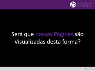Será que nossas Páginas são
Visualizadas desta forma?
 