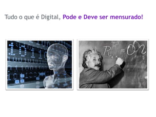 Tudo o que é Digital, Pode e Deve ser mensurado!
 