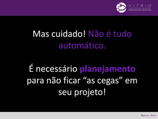 Mas cuidado! Não é tudo
automático.
É necessário planejamento
para não ficar “as cegas” em
seu projeto!
 
