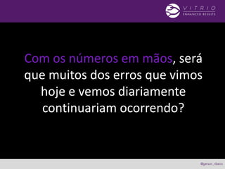 Com os números em mãos, será
que muitos dos erros que vimos
hoje e vemos diariamente
continuariam ocorrendo?
 