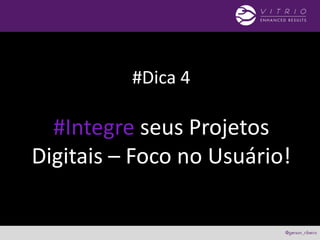 #Dica 4
#Integre seus Projetos
Digitais – Foco no Usuário!
 