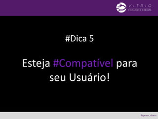 #Dica 5
Esteja #Compatível para
seu Usuário!
 