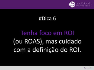 #Dica 6
Tenha foco em ROI
(ou ROAS), mas cuidado
com a definição do ROI.
 