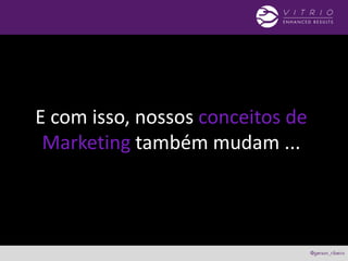 E com isso, nossos conceitos de
Marketing também mudam ...
 
