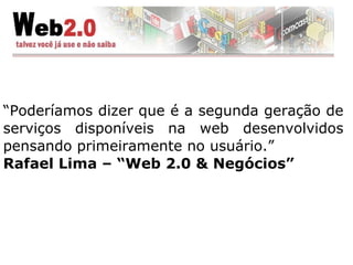 “ Poderíamos dizer que é a segunda geração de serviços disponíveis na web desenvolvidos pensando primeiramente no usuário.” Rafael Lima – “Web 2.0 & Negócios” 