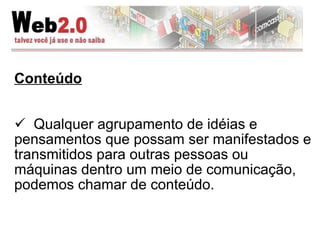 Conteúdo Qualquer agrupamento de idéias e pensamentos que possam ser manifestados e transmitidos para outras pessoas ou máquinas dentro um meio de comunicação, podemos chamar de conteúdo. 