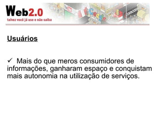 Usuários Mais do que meros consumidores de informações, ganharam espaço e conquistam mais autonomia na utilização de serviços. 