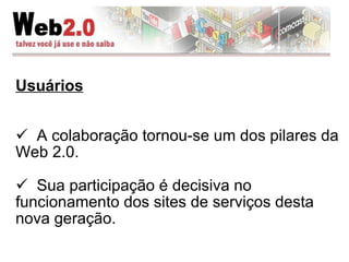 Usuários A colaboração tornou-se um dos pilares da Web 2.0. Sua participação é decisiva no funcionamento dos sites de serviços desta nova geração. 