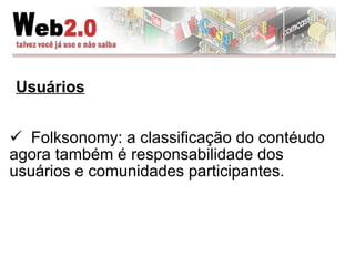 Usuários Folksonomy: a classificação do contéudo agora também é responsabilidade dos  usuários e comunidades participantes. 