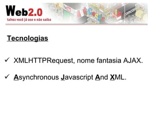 Tecnologias XMLHTTPRequest, nome fantasia AJAX. A synchronous  J avascript  A nd  X ML. 