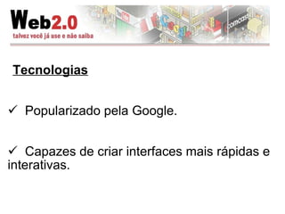 Tecnologias Popularizado pela Google.  Capazes de criar interfaces mais rápidas e interativas. 