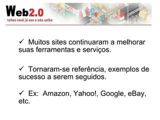 Muitos sites continuaram a melhorar suas ferramentas e serviços. Tornaram-se referência, exemplos de sucesso a serem seguidos. Ex:  Amazon, Yahoo!, Google, eBay, etc. 