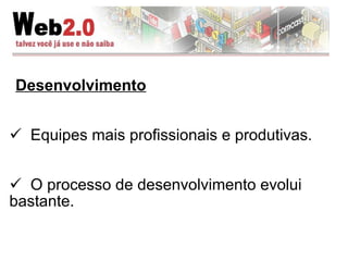 Desenvolvimento Equipes mais profissionais e produtivas.  O processo de desenvolvimento evolui bastante. 