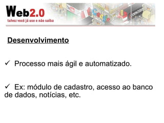 Desenvolvimento Processo mais ágil e automatizado.  Ex: módulo de cadastro, acesso ao banco de dados, notícias, etc. 